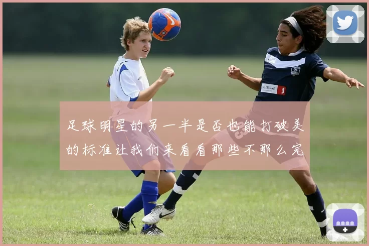 足球明星的另一半是否也能打破美的标准让我们来看看那些不那么完美的伴侣
