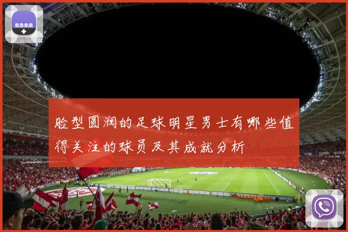 脸型圆润的足球明星男士有哪些值得关注的球员及其成就分析