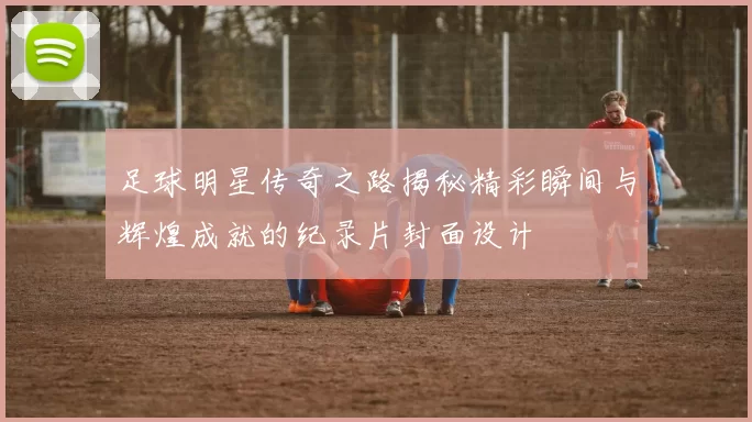 足球明星传奇之路揭秘精彩瞬间与辉煌成就的纪录片封面设计