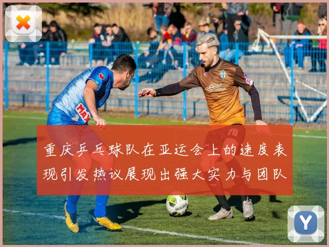 重庆乒乓球队在亚运会上的速度表现引发热议展现出强大实力与团队合作精神