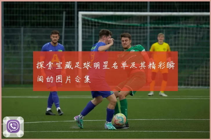 探索宝藏足球明星名单及其精彩瞬间的图片合集