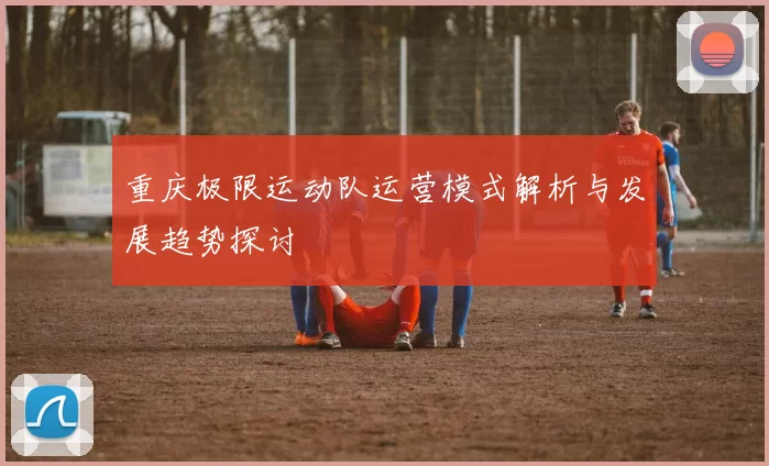 重庆极限运动队运营模式解析与发展趋势探讨
