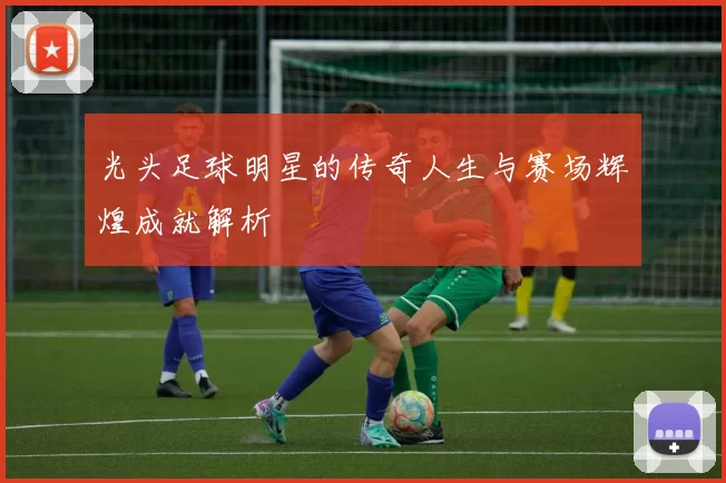 光头足球明星的传奇人生与赛场辉煌成就解析