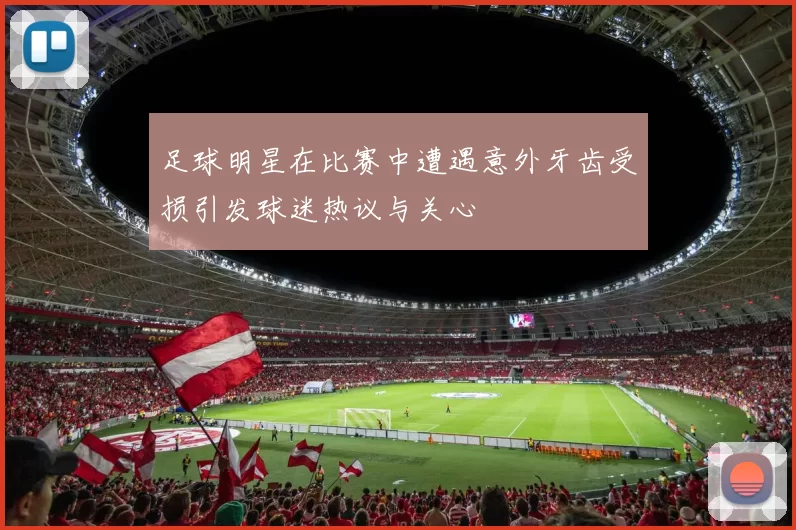 足球明星在比赛中遭遇意外牙齿受损引发球迷热议与关心