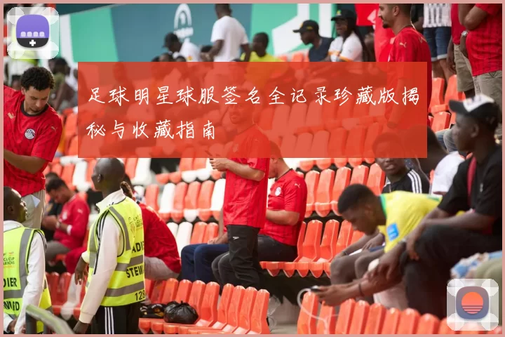 足球明星球服签名全记录珍藏版揭秘与收藏指南