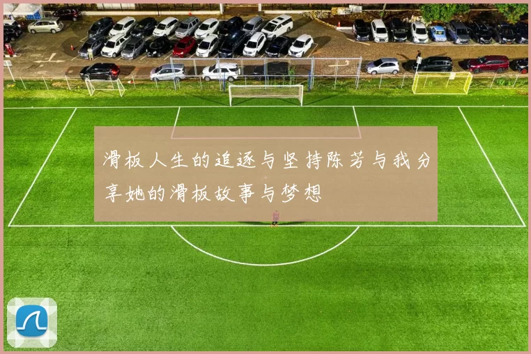 滑板人生的追逐与坚持陈芳与我分享她的滑板故事与梦想