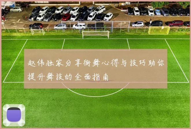 赵伟独家分享街舞心得与技巧助你提升舞技的全面指南