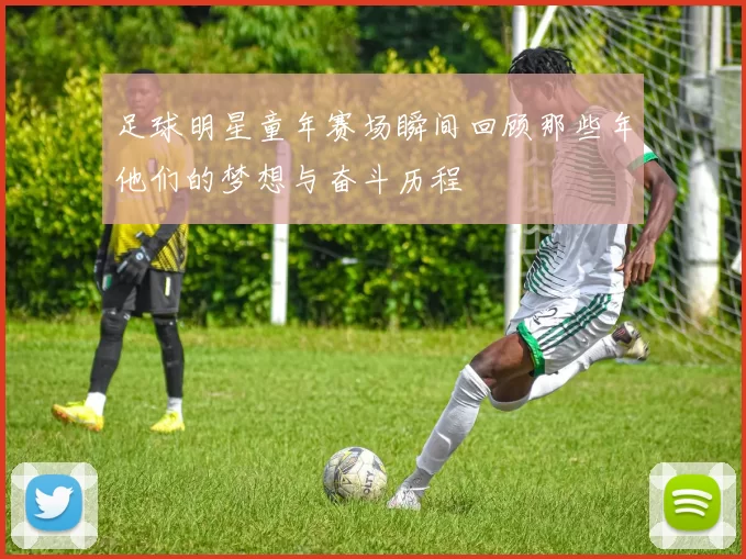 足球明星童年赛场瞬间回顾那些年他们的梦想与奋斗历程