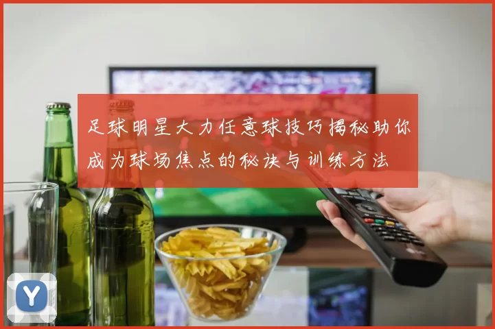 足球明星大力任意球技巧揭秘助你成为球场焦点的秘诀与训练方法