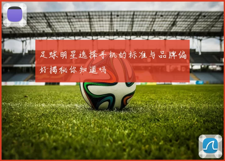 足球明星选择手机的标准与品牌偏好揭秘你知道吗