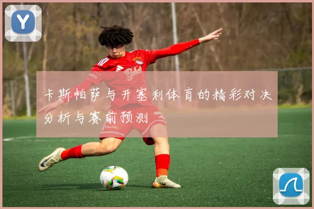 卡斯帕萨与开塞利体育的精彩对决分析与赛前预测