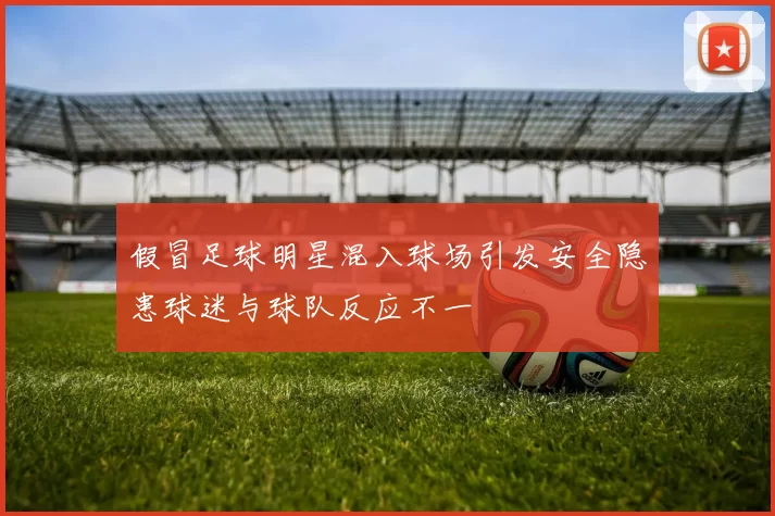 假冒足球明星混入球场引发安全隐患球迷与球队反应不一