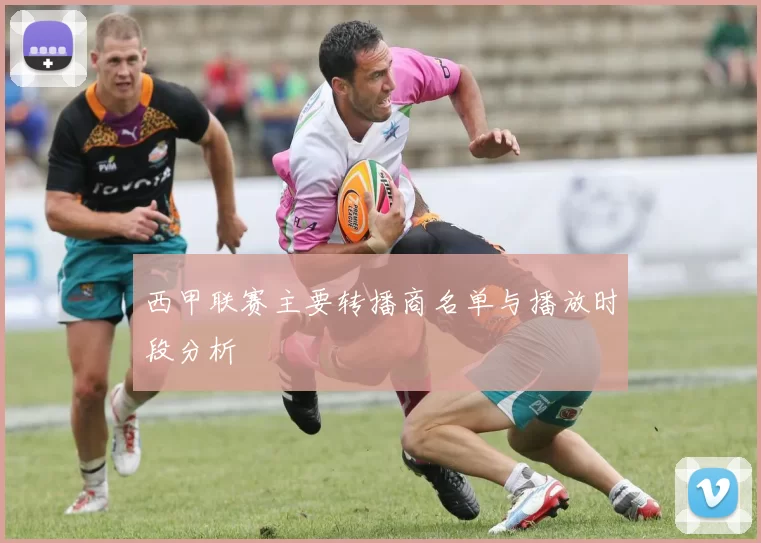 西甲联赛主要转播商名单与播放时段分析