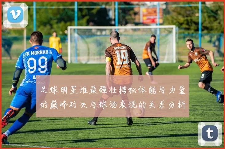 足球明星谁最强壮揭秘体能与力量的巅峰对决与球场表现的关系分析