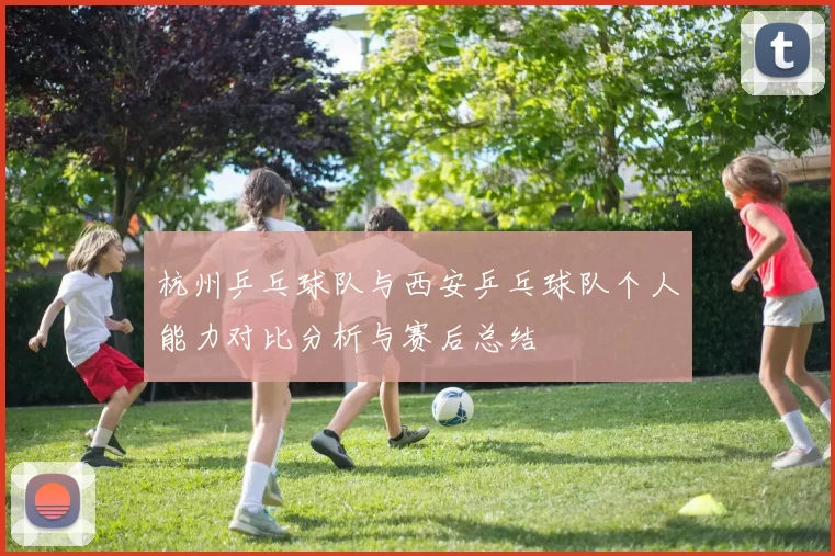 杭州乒乓球队与西安乒乓球队个人能力对比分析与赛后总结