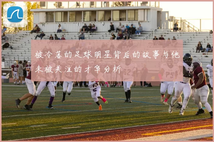 被冷落的足球明星背后的故事与他未被关注的才华分析