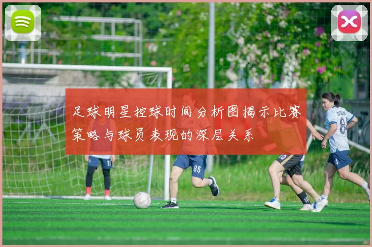足球明星控球时间分析图揭示比赛策略与球员表现的深层关系