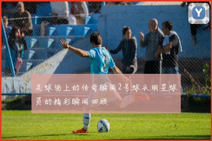 足球场上的传奇瞬间2号球衣明星球员的精彩瞬间回顾