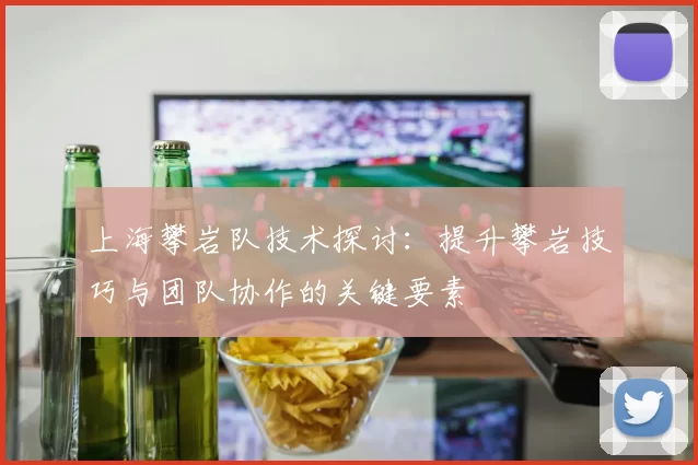 上海攀岩队技术探讨：提升攀岩技巧与团队协作的关键要素
