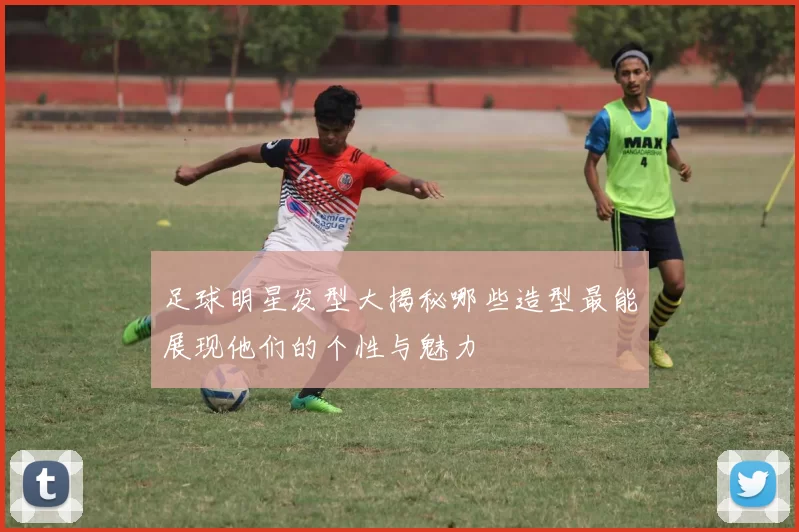 足球明星发型大揭秘哪些造型最能展现他们的个性与魅力
