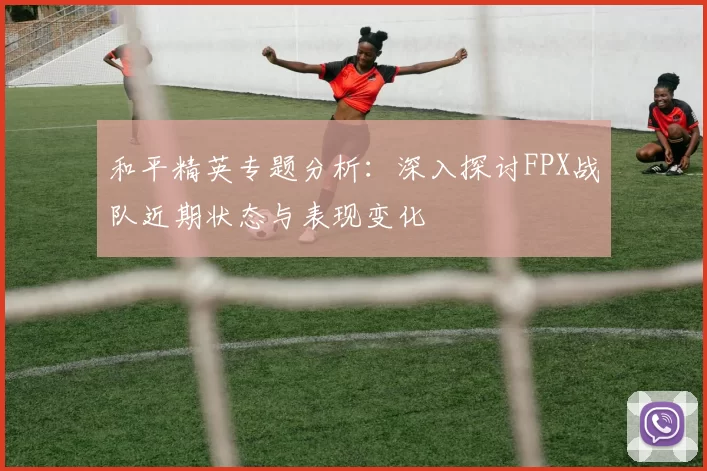和平精英专题分析：深入探讨FPX战队近期状态与表现变化