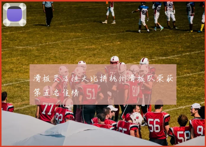 滑板灵活性大比拼杭州滑板队荣获第五名佳绩