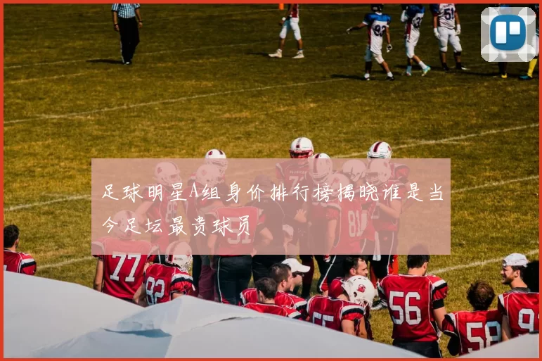 足球明星A组身价排行榜揭晓谁是当今足坛最贵球员