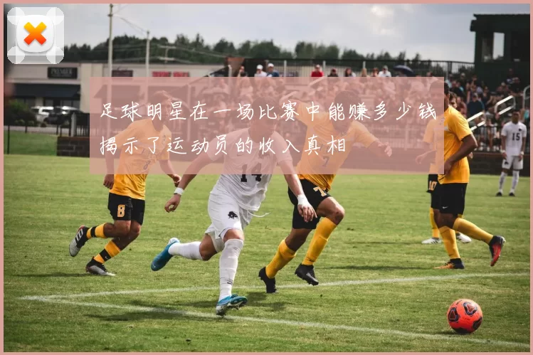 足球明星在一场比赛中能赚多少钱揭示了运动员的收入真相