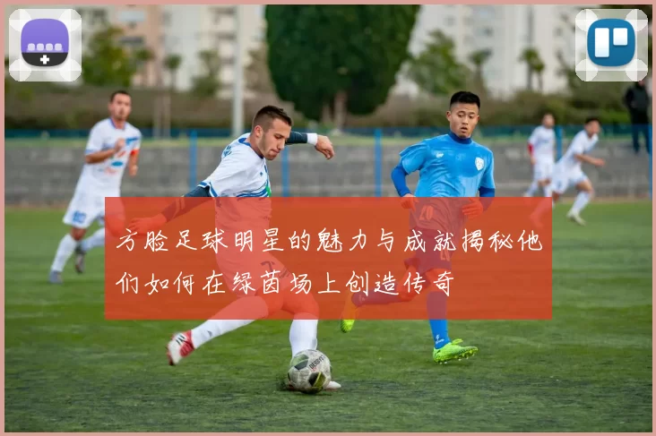 方脸足球明星的魅力与成就揭秘他们如何在绿茵场上创造传奇