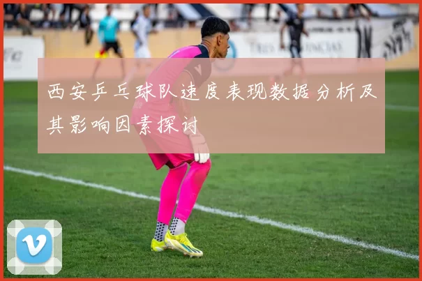 西安乒乓球队速度表现数据分析及其影响因素探讨