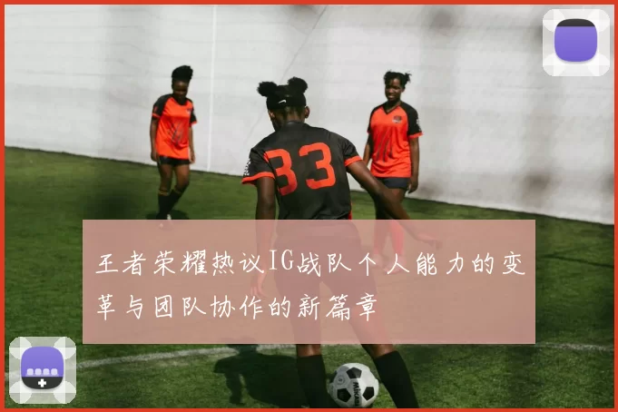 王者荣耀热议IG战队个人能力的变革与团队协作的新篇章