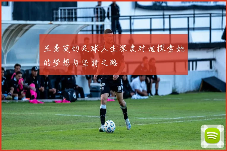 王秀英的足球人生深度对话探索她的梦想与坚持之路