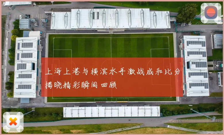 上海上港与横滨水手激战成和比分揭晓精彩瞬间回顾