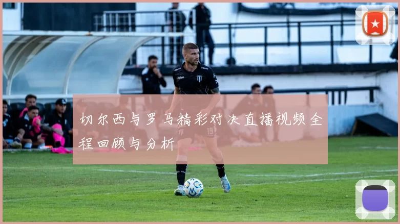 切尔西与罗马精彩对决直播视频全程回顾与分析