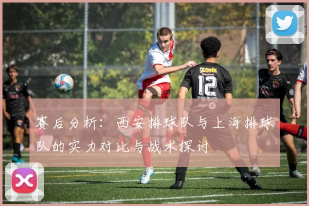 赛后分析：西安排球队与上海排球队的实力对比与战术探讨