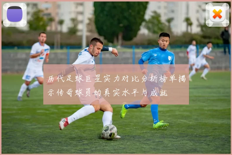历代足球巨星实力对比分析榜单揭示传奇球员的真实水平与成就