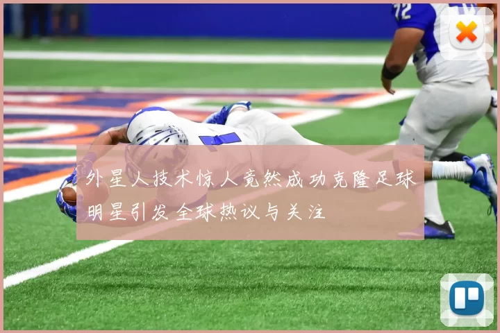 外星人技术惊人竟然成功克隆足球明星引发全球热议与关注